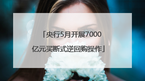 央行5月开展7000亿元买断式逆回购操作